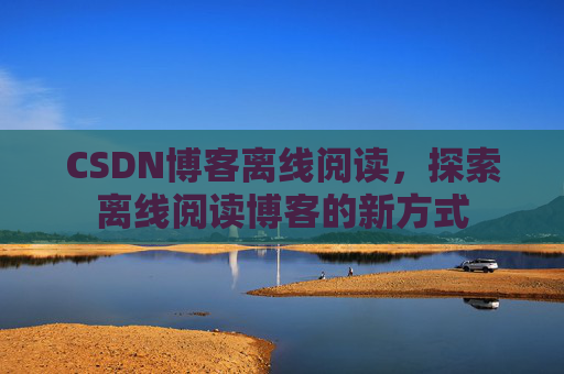 CSDN博客离线阅读，探索离线阅读博客的新方式